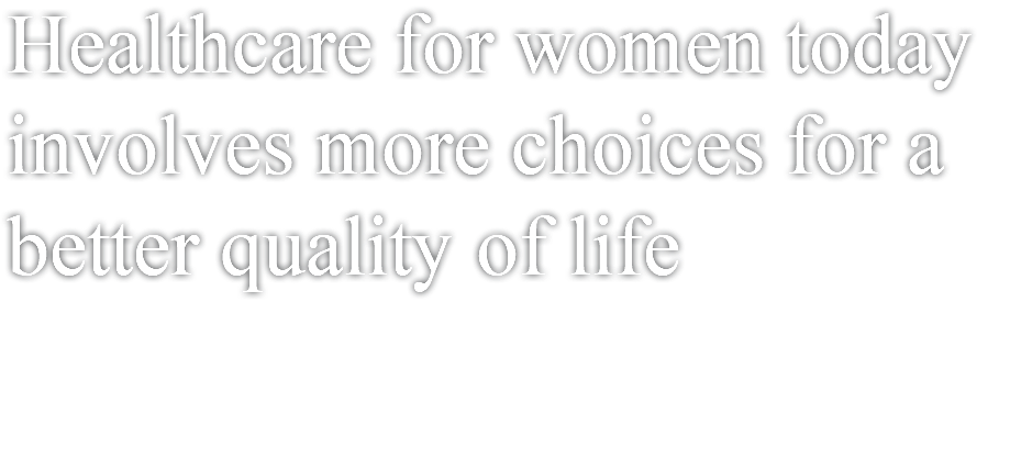 Healthcare for women today involves more choices for a better quality of life